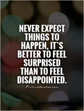 Never expect things to happen, it`s better to feel surprised than to feel disappointed Picture Quote #1