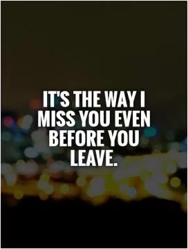 It's the way I miss you even before you leave Picture Quote #1