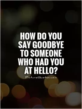 How do you say goodbye to someone who had you at hello? Picture Quote #1