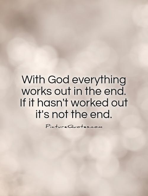 With God everything works out in the end. If it hasn't worked out it's not the end Picture Quote #1