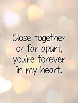 Close together  or far apart,  you're forever  in my heart Picture Quote #1