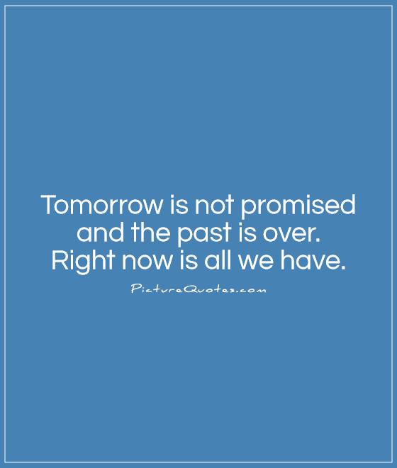 Tomorrow is not promised and the past is over.  Right now is all we have Picture Quote #1