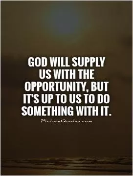 God will supply us with the opportunity, but it's up to us to do something with it Picture Quote #1