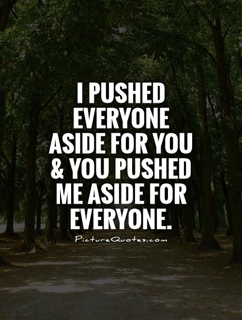 I pushed everyone aside for you and you pushed me aside for everyone Picture Quote #1