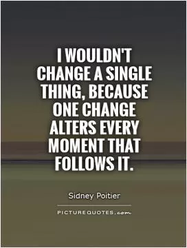 I wouldn't change a single thing, because one change alters every moment that follows it Picture Quote #1