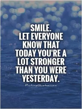Smile. Let everyone know that today you're a lot stronger than you were yesterday Picture Quote #1