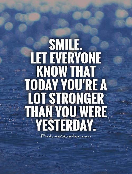Smile. Let everyone know that today you're a lot stronger than you were yesterday Picture Quote #1
