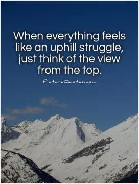 When everything feels like an uphill struggle, just think of the view from the top Picture Quote #1