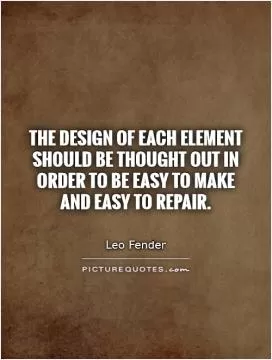 The design of each element should be thought out in order to be easy to make and easy to repair Picture Quote #1