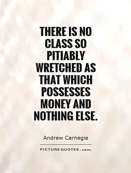 There is no class so pitiably wretched as that which possesses money and nothing else Picture Quote #1