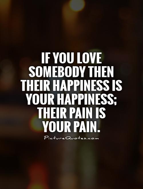 If you love somebody then their happiness is your happiness; their pain is  your pain Picture Quote #1