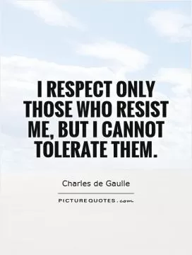 I respect only those who resist me, but I cannot tolerate them Picture Quote #1