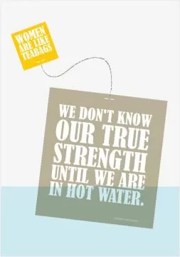 Women are like teabags. We don't know our true strength until we are in hot water! Picture Quote #1