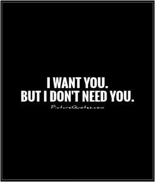 I want you.  But I don't need you Picture Quote #1