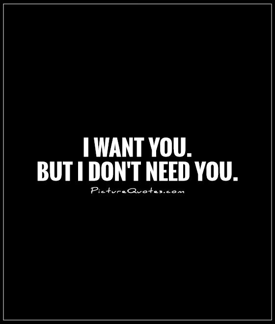 I want you.  But I don't need you Picture Quote #1