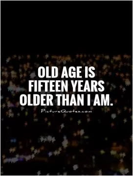 Old age is fifteen years older than I am Picture Quote #1