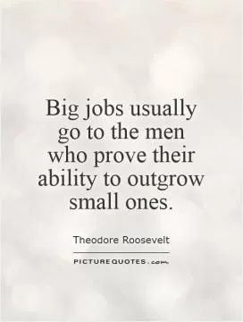 Big jobs usually go to the men who prove their ability to outgrow small ones Picture Quote #1