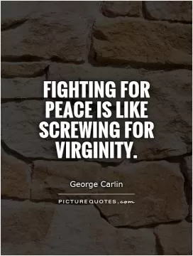 Fighting for peace is like screwing for virginity Picture Quote #1