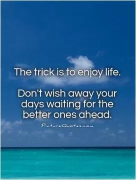The trick is to enjoy life.   Don't wish away your days waiting for the better ones ahead Picture Quote #1