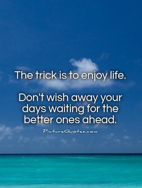 The trick is to enjoy life.   Don't wish away your days waiting for the better ones ahead Picture Quote #1