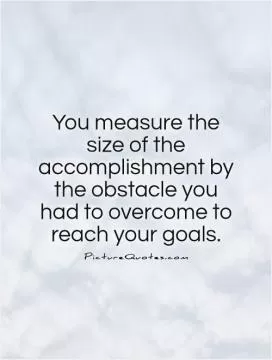 You measure the size of the accomplishment by the obstacle you had to overcome to reach your goals Picture Quote #1