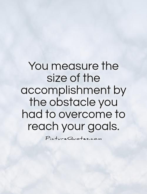 You measure the size of the accomplishment by the obstacle you had to overcome to reach your goals Picture Quote #1