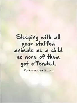 Sleeping with all your stuffed animals as a child so none of them got offended Picture Quote #1