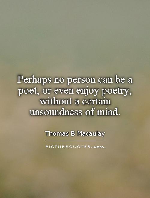 Perhaps no person can be a poet, or even enjoy poetry, without a certain unsoundness of mind Picture Quote #1