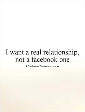 I want a real relationship, not a facebook one Picture Quote #1