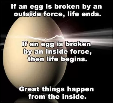 If an egg is broken by an outside force, life ends. If an egg is broken by an inside force, then life begins. Great things happen from the inside Picture Quote #1