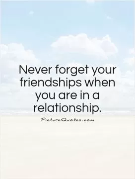 Never forget your friendships when you are in a relationship Picture Quote #1