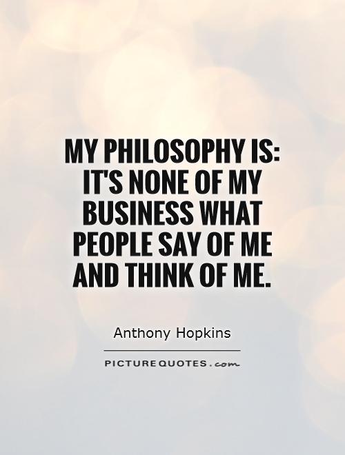 My philosophy is: It's none of my business what people say of me and think of me Picture Quote #1