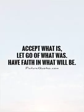 Accept what is,  let go of what was.  Have faith in what will be Picture Quote #1