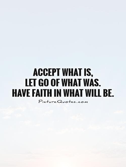 Accept what is,  let go of what was.  Have faith in what will be Picture Quote #1