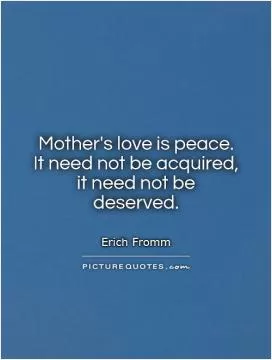Mother's love is peace.  It need not be acquired,  it need not be deserved Picture Quote #1