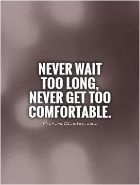 Never wait too long, never get too comfortable Picture Quote #1