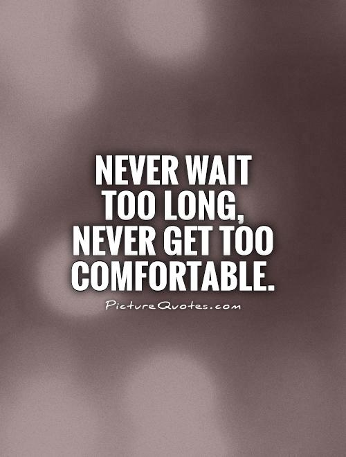 Never wait too long, never get too comfortable Picture Quote #1