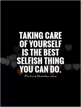 Taking care of yourself is the best selfish thing you can do Picture Quote #1