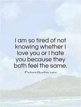 I am so tired of not knowing whether I love you or I hate you because they both feel the same Picture Quote #1