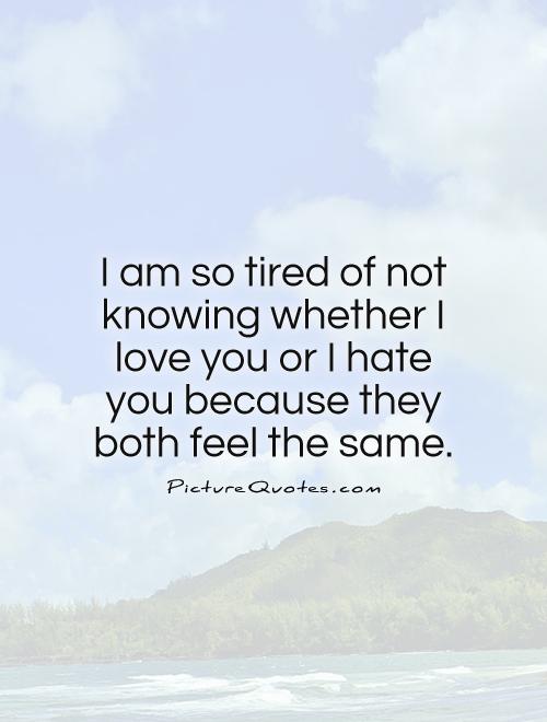 I am so tired of not knowing whether I love you or I hate you because they both feel the same Picture Quote #1