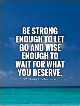 Be strong enough to let go and wise enough to wait for what you deserve Picture Quote #1