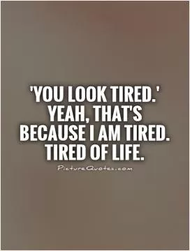 'You look tired.' Yeah, that's because I am tired. Tired of life Picture Quote #1