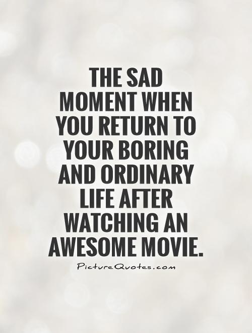 The sad moment when you return to your boring and ordinary life after watching an awesome movie Picture Quote #1