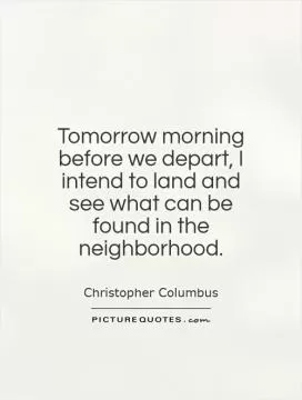 Tomorrow morning before we depart, I intend to land and see what can be found in the neighborhood Picture Quote #1
