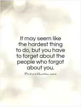 It may seem like the hardest thing to do, but you have to forget about the people who forgot about you Picture Quote #1