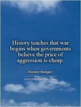 History teaches that war begins when governments believe the price of aggression is cheap Picture Quote #1
