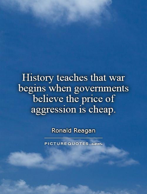 History teaches that war begins when governments believe the price of aggression is cheap Picture Quote #1