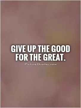 Give up the good for the great Picture Quote #1
