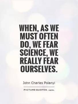 When, as we must often do, we fear science, we really fear ourselves Picture Quote #1