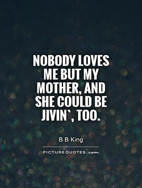 Nobody loves me but my mother, and she could be jivin`, too Picture Quote #1